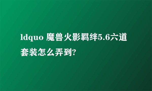 ldquo 魔兽火影羁绊5.6六道套装怎么弄到?