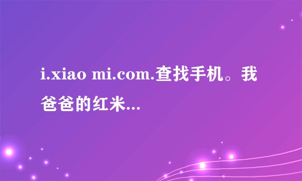 i.xiao mi.com.查找手机。我爸爸的红米手机丢了，请问怎么找到？
