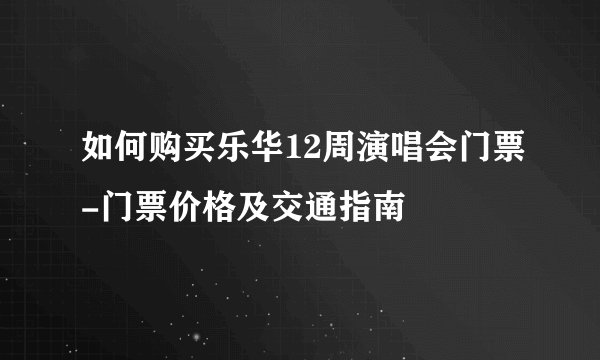 如何购买乐华12周演唱会门票-门票价格及交通指南