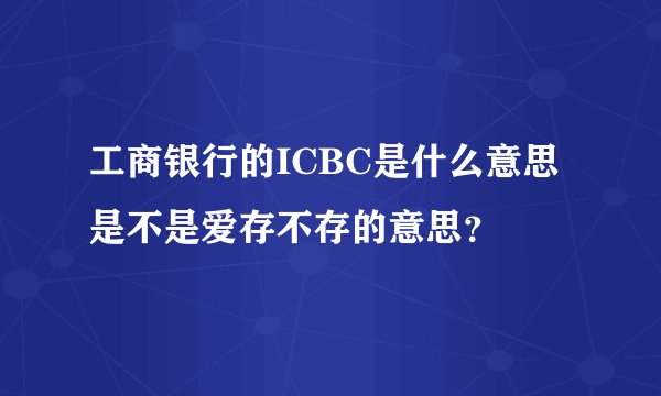 工商银行的ICBC是什么意思是不是爱存不存的意思？