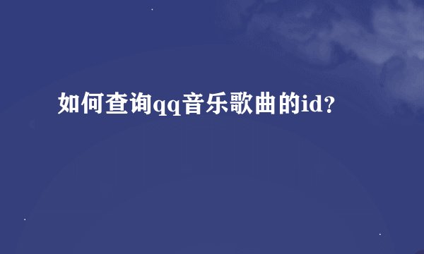如何查询qq音乐歌曲的id？