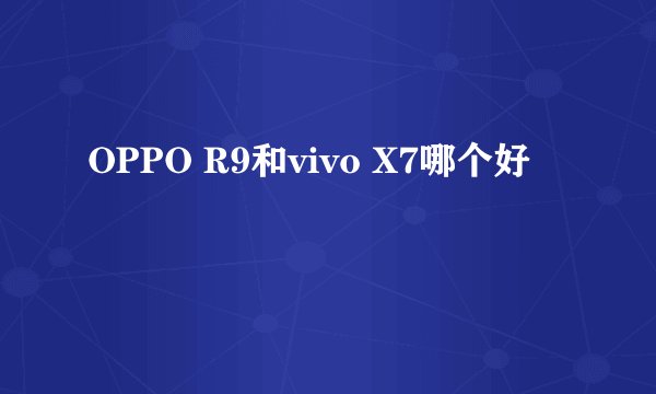 OPPO R9和vivo X7哪个好