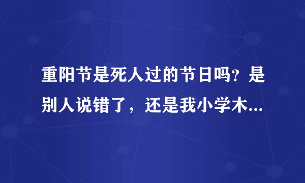 重阳节是死人过的节日吗？是别人说错了，还是我小学木有学好！这是别人说我的