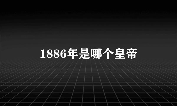 1886年是哪个皇帝