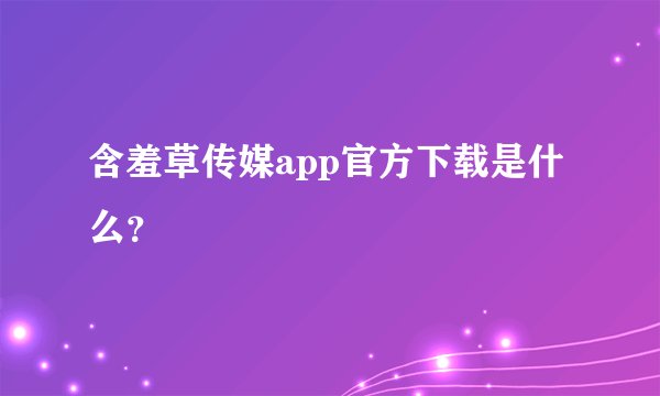 含羞草传媒app官方下载是什么？