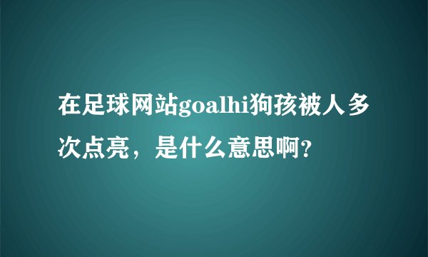 在足球网站goalhi狗孩被人多次点亮，是什么意思啊？
