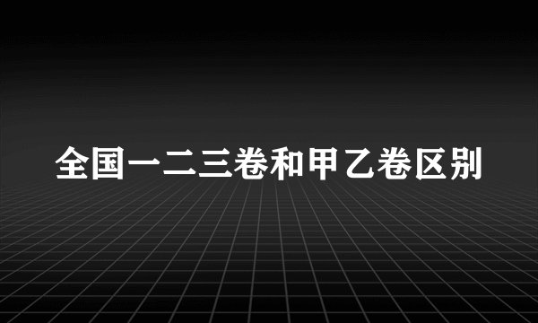 全国一二三卷和甲乙卷区别