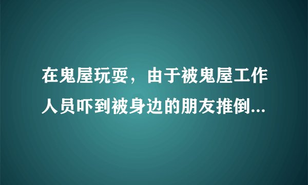 在鬼屋玩耍，由于被鬼屋工作人员吓到被身边的朋友推倒在鬼屋道具上，导致受伤，伤势严重，手臂可能残疾！