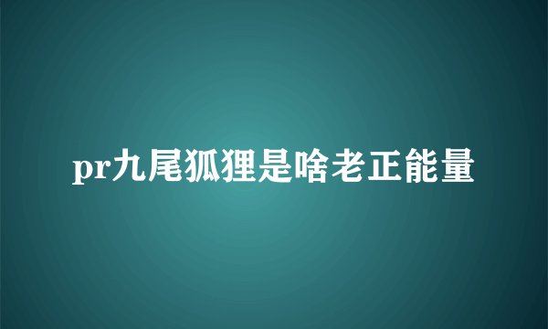 pr九尾狐狸是啥老正能量