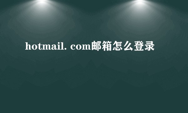 hotmail. com邮箱怎么登录