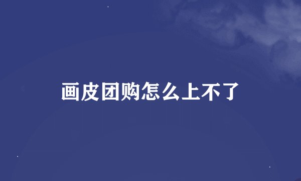 画皮团购怎么上不了