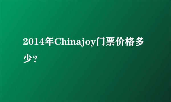 2014年Chinajoy门票价格多少？