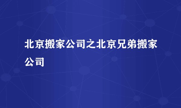 北京搬家公司之北京兄弟搬家公司