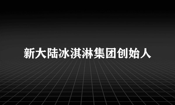 新大陆冰淇淋集团创始人