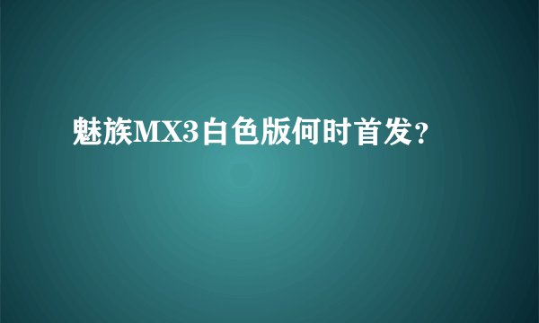 魅族MX3白色版何时首发？