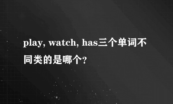 play, watch, has三个单词不同类的是哪个？