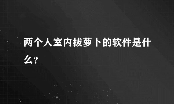 两个人室内拔萝卜的软件是什么？