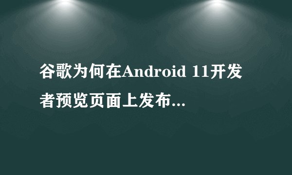 谷歌为何在Android 11开发者预览页面上发布了错误信息？