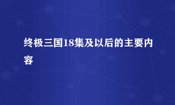 终极三国18集及以后的主要内容