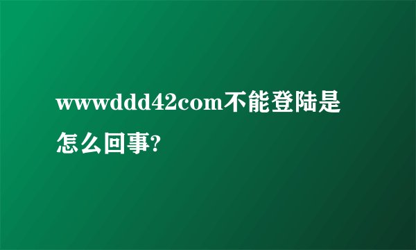 wwwddd42com不能登陆是怎么回事?