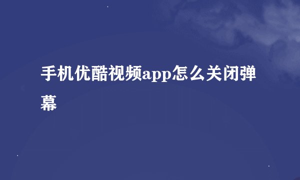 手机优酷视频app怎么关闭弹幕