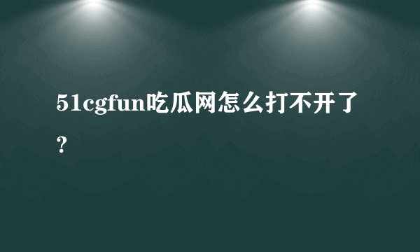 51cgfun吃瓜网怎么打不开了?