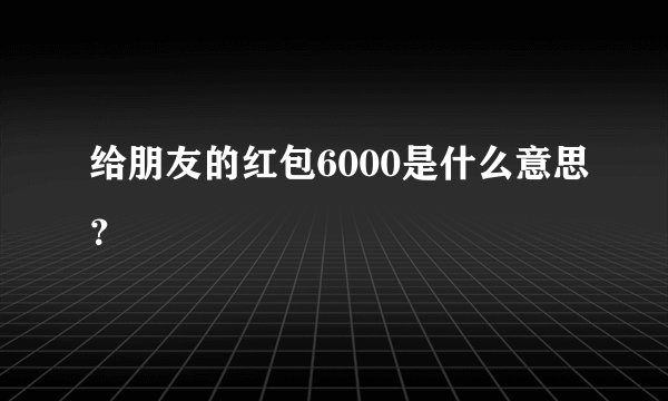 给朋友的红包6000是什么意思？