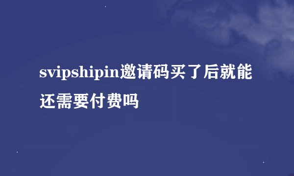 svipshipin邀请码买了后就能还需要付费吗