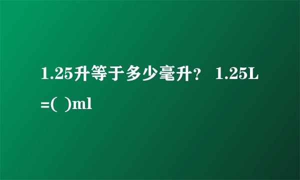 1.25升等于多少毫升？ 1.25L=( )ml
