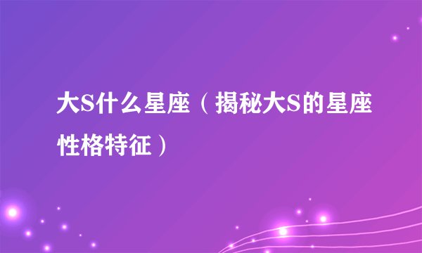 大S什么星座（揭秘大S的星座性格特征）