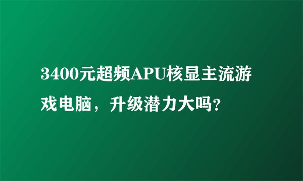 3400元超频APU核显主流游戏电脑，升级潜力大吗？