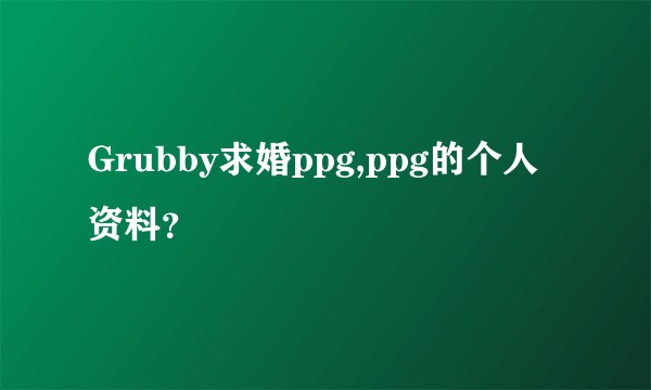 Grubby求婚ppg,ppg的个人资料？