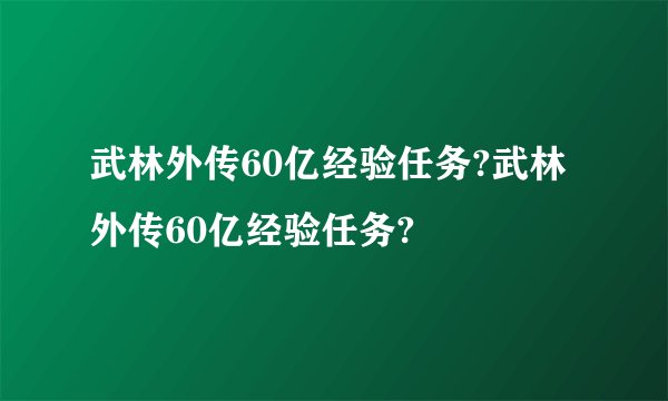 武林外传60亿经验任务?武林外传60亿经验任务?