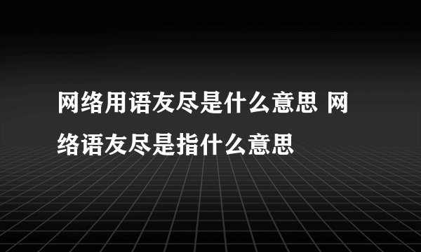 网络用语友尽是什么意思 网络语友尽是指什么意思