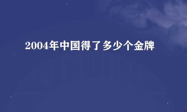 2004年中国得了多少个金牌