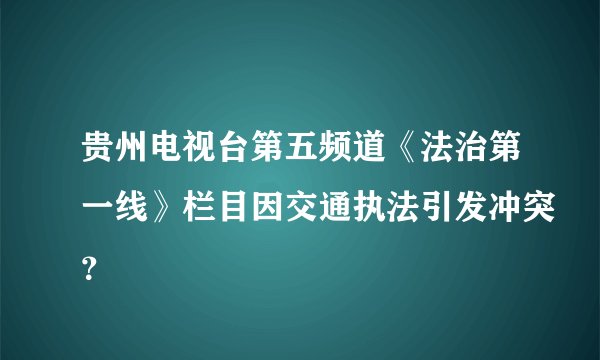 贵州电视台第五频道《法治第一线》栏目因交通执法引发冲突？