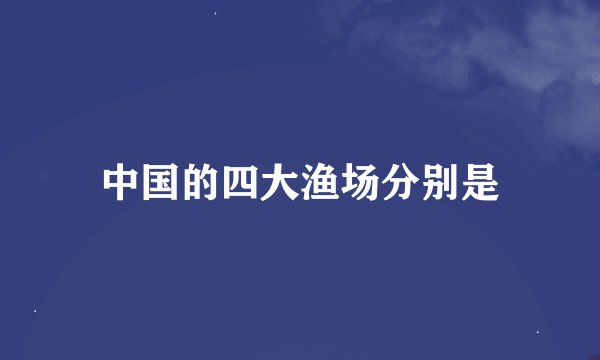 中国的四大渔场分别是
