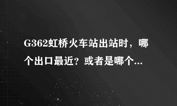 G362虹桥火车站出站时，哪个出口最近？或者是哪个出口最方便接人？