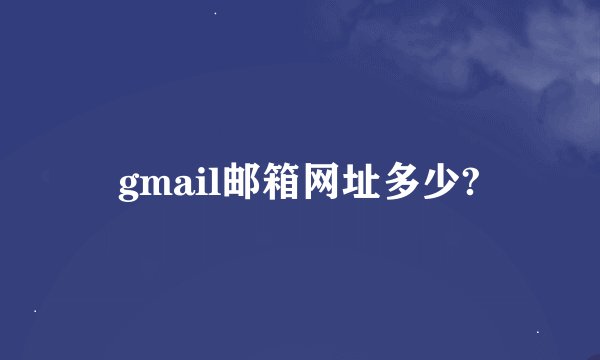 gmail邮箱网址多少?