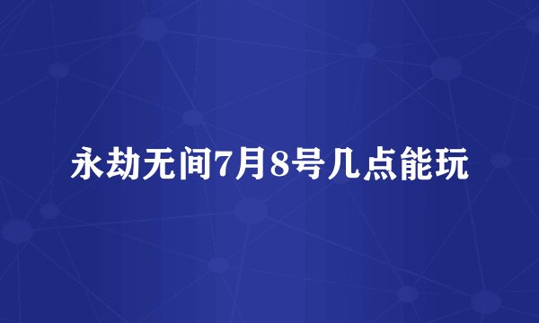 永劫无间7月8号几点能玩