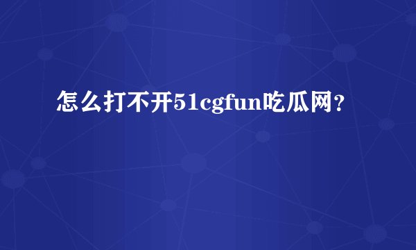 怎么打不开51cgfun吃瓜网？