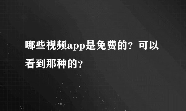 哪些视频app是免费的？可以看到那种的？