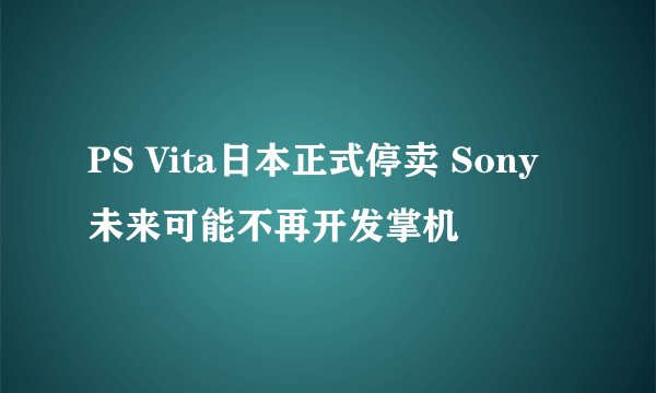 PS Vita日本正式停卖 Sony未来可能不再开发掌机