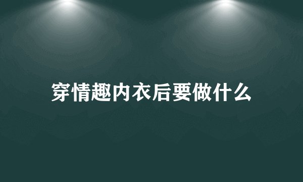 穿情趣内衣后要做什么