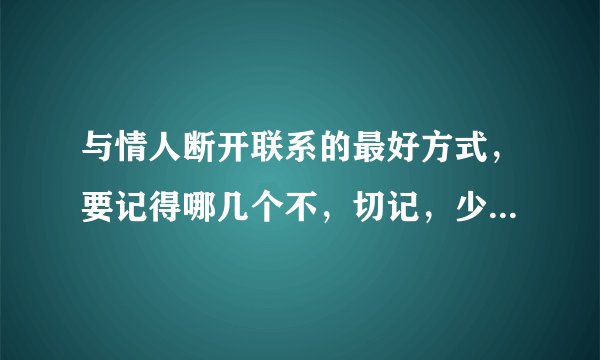 与情人断开联系的最好方式，要记得哪几个不，切记，少一个都不行？