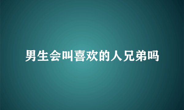 男生会叫喜欢的人兄弟吗