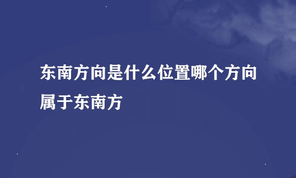 东南方向是什么位置哪个方向属于东南方
