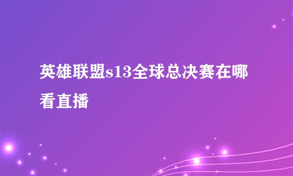 英雄联盟s13全球总决赛在哪看直播