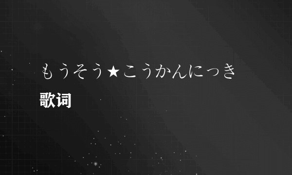 もうそう★こうかんにっき 歌词
