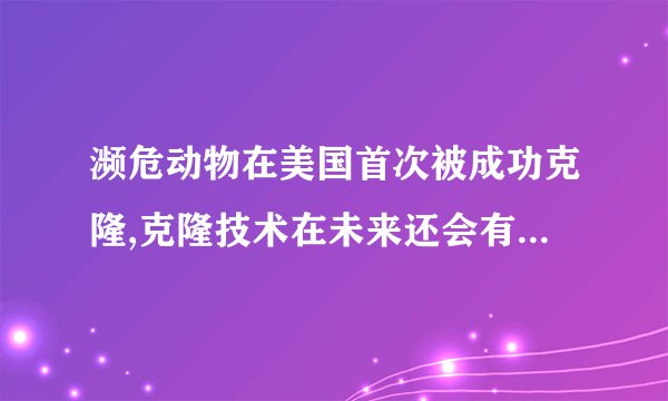 濒危动物在美国首次被成功克隆,克隆技术在未来还会有哪些应用?